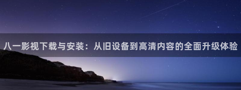第九影院午夜理论影院：八一影视下载与安装：从旧设备到高清内容的全面升级体验