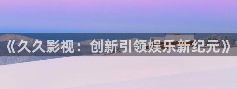 第九影院免费看电视剧在线播放：《久久影视：创新引领娱乐新纪元》
