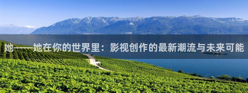 神马电影院第九超神影院：她——她在你的世界里：影视创作的最新潮流与未来可能