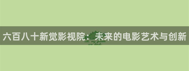 神马影院第九达达兔影院：六百八十新觉影视院：未来的电影艺术与创新